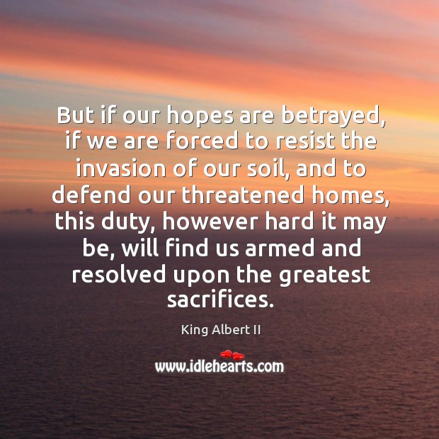 But if our hopes are betrayed, if we are forced to resist the invasion of our soil King Albert II Picture Quote
