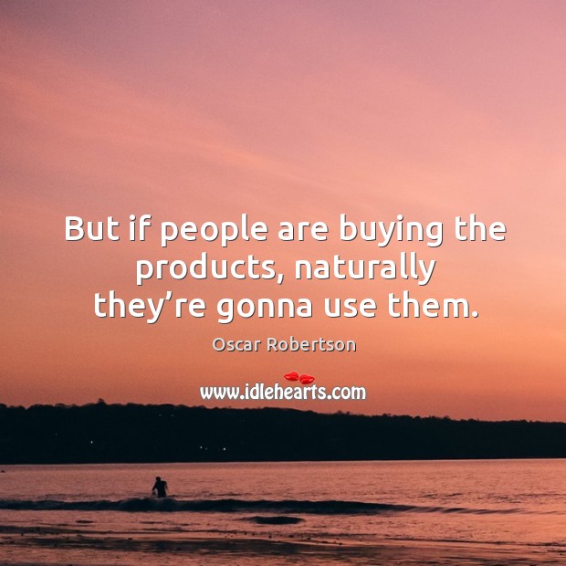 But if people are buying the products, naturally they’re gonna use them. Oscar Robertson Picture Quote