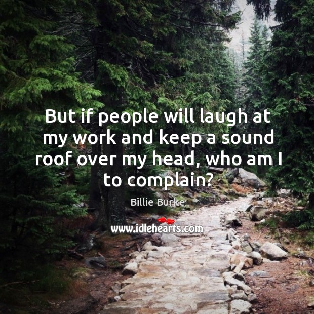 But if people will laugh at my work and keep a sound roof over my head, who am I to complain? Billie Burke Picture Quote