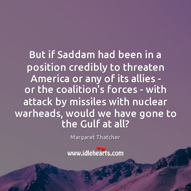 But if Saddam had been in a position credibly to threaten America Margaret Thatcher Picture Quote