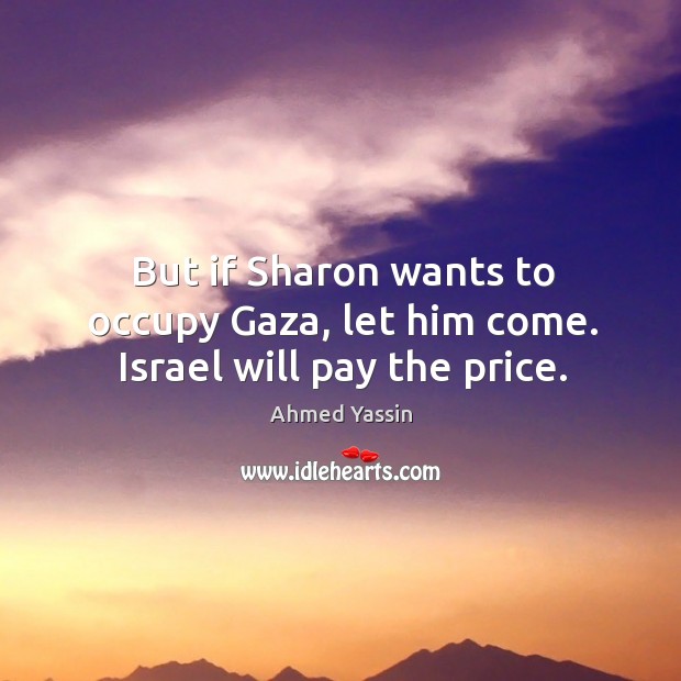 But if sharon wants to occupy gaza, let him come. Israel will pay the price. Ahmed Yassin Picture Quote