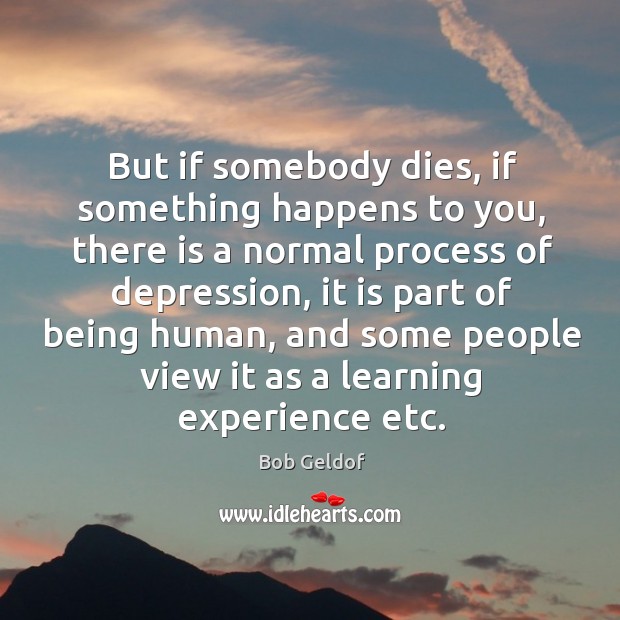 But if somebody dies, if something happens to you, there is a normal process of depression Bob Geldof Picture Quote