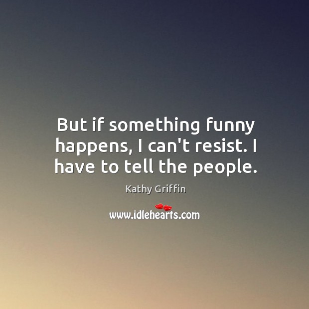 But if something funny happens, I can’t resist. I have to tell the people. Kathy Griffin Picture Quote