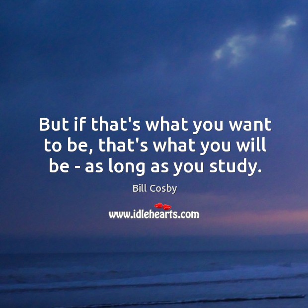 But if that’s what you want to be, that’s what you will be – as long as you study. Image