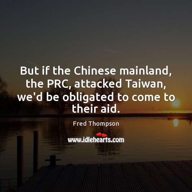 But if the Chinese mainland, the PRC, attacked Taiwan, we’d be obligated Fred Thompson Picture Quote