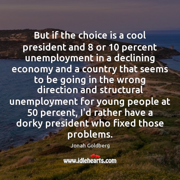 But if the choice is a cool president and 8 or 10 percent unemployment Jonah Goldberg Picture Quote