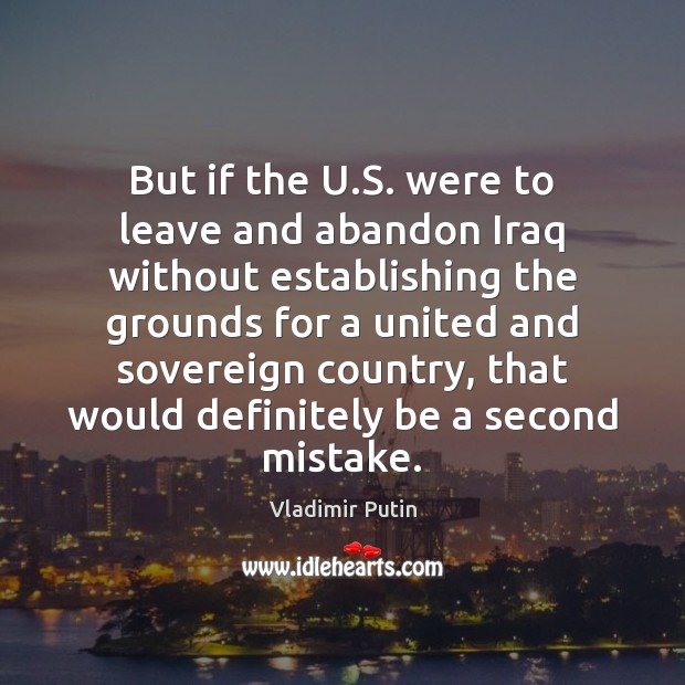 But if the U.S. were to leave and abandon Iraq without Vladimir Putin Picture Quote