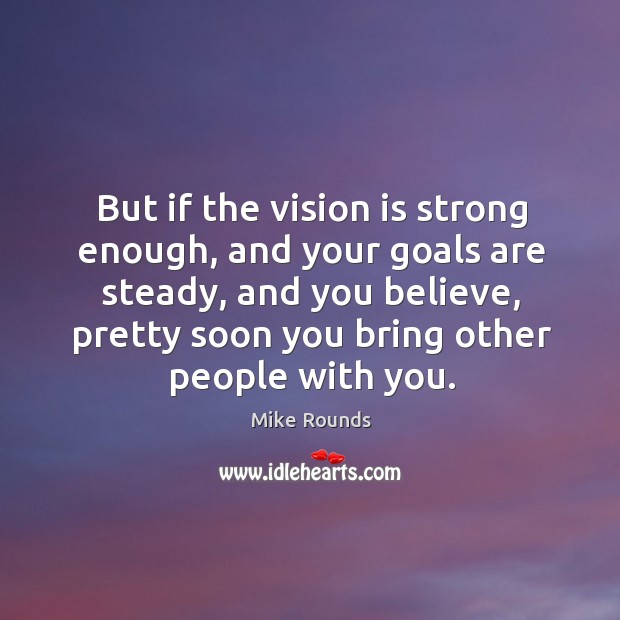 But if the vision is strong enough, and your goals are steady, and you believe, pretty soon you bring other people with you. Image