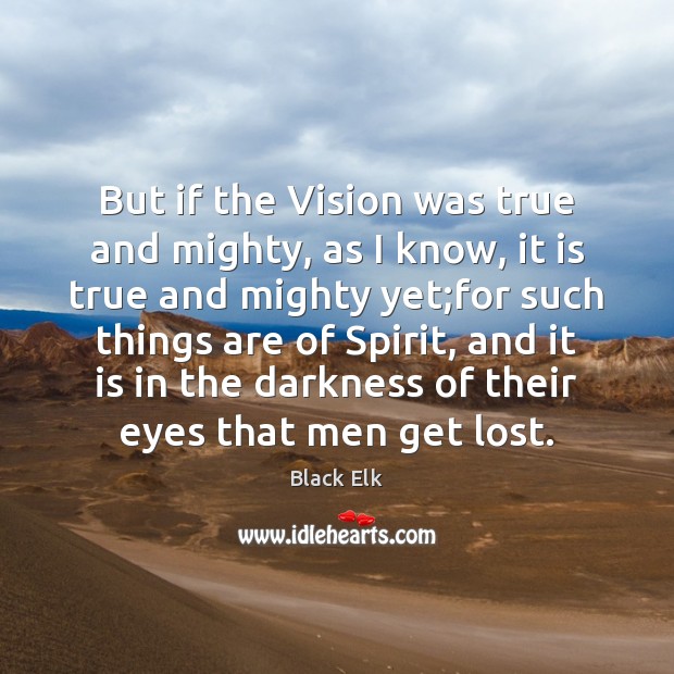But if the Vision was true and mighty, as I know, it Black Elk Picture Quote