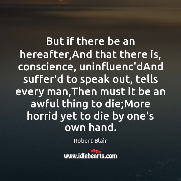 But if there be an hereafter,And that there is, conscience, uninfluenc’dAnd Robert Blair Picture Quote