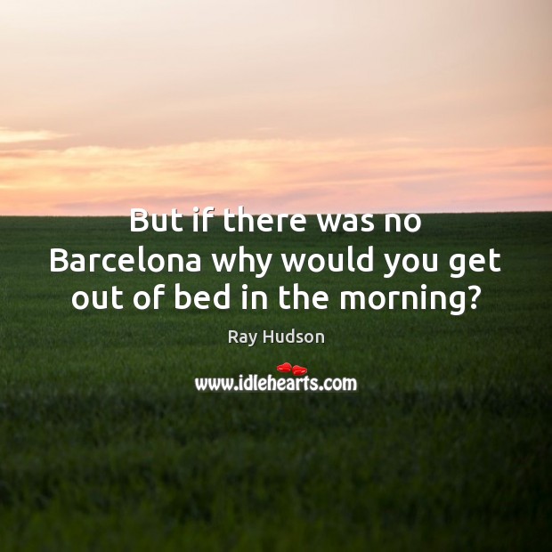 But if there was no Barcelona why would you get out of bed in the morning? Ray Hudson Picture Quote