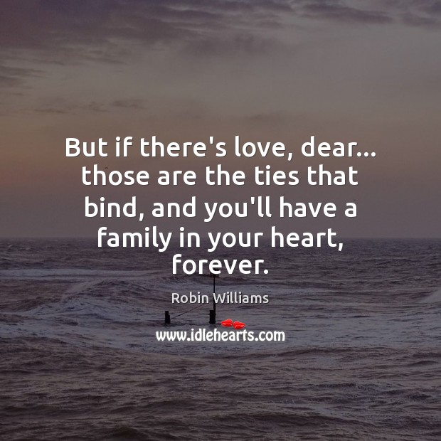 But if there’s love, dear… those are the ties that bind, and Robin Williams Picture Quote