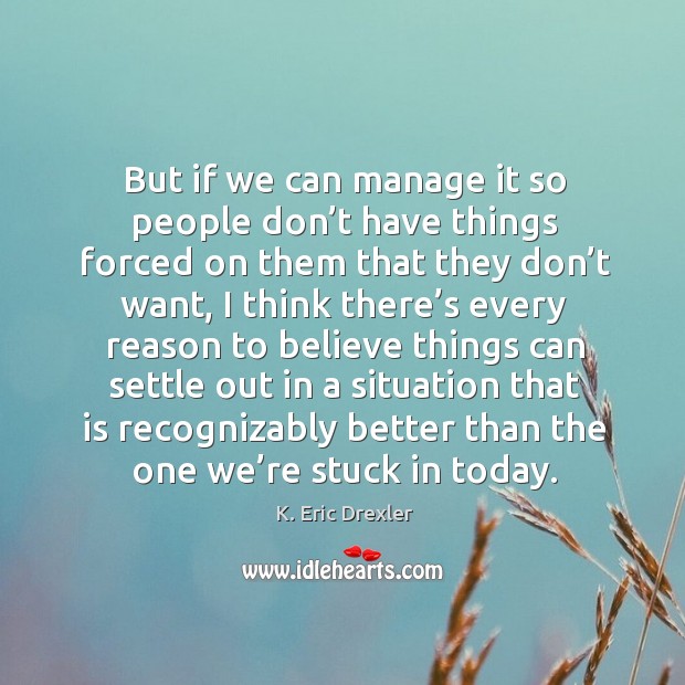 But if we can manage it so people don’t have things forced on them that they K. Eric Drexler Picture Quote