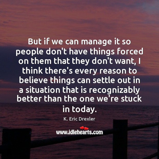 But if we can manage it so people don’t have things forced K. Eric Drexler Picture Quote