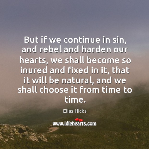 But if we continue in sin, and rebel and harden our hearts, we shall become so inured Elias Hicks Picture Quote