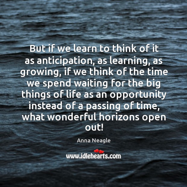 But if we learn to think of it as anticipation, as learning, as growing Image