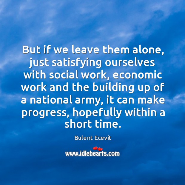 But if we leave them alone, just satisfying ourselves with social work, economic work and Bulent Ecevit Picture Quote