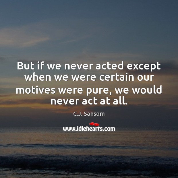 But if we never acted except when we were certain our motives C.J. Sansom Picture Quote