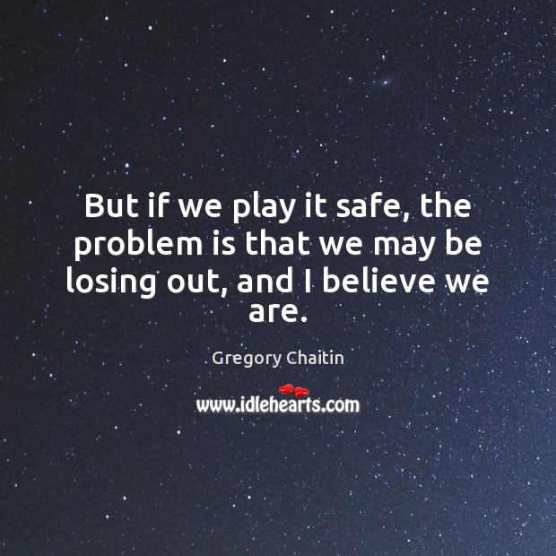 But if we play it safe, the problem is that we may be losing out, and I believe we are. Gregory Chaitin Picture Quote