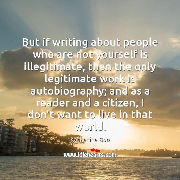 But if writing about people who are not yourself is illegitimate, then Katherine Boo Picture Quote