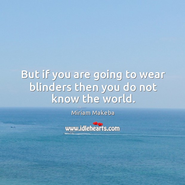 But if you are going to wear blinders then you do not know the world. Miriam Makeba Picture Quote