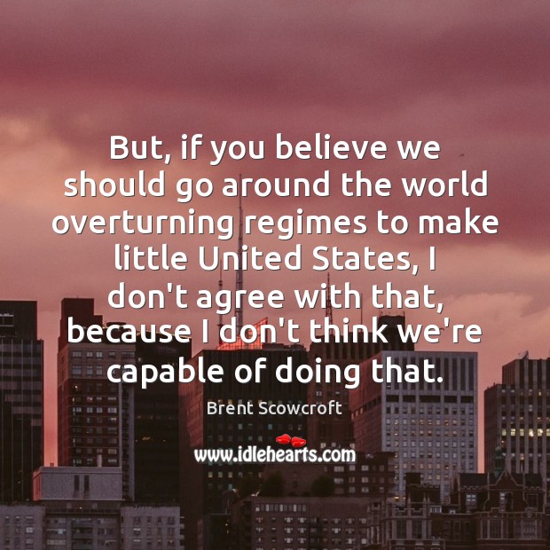 But, if you believe we should go around the world overturning regimes Brent Scowcroft Picture Quote
