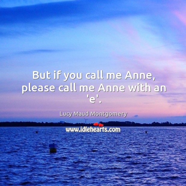 But if you call me Anne, please call me Anne with an ‘e’. Lucy Maud Montgomery Picture Quote