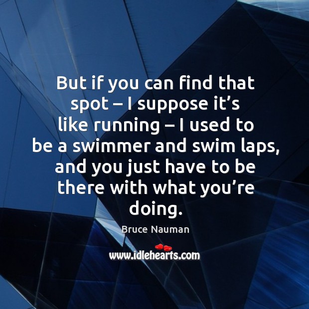 But if you can find that spot – I suppose it’s like running – I used to be a swimmer and swim laps Bruce Nauman Picture Quote