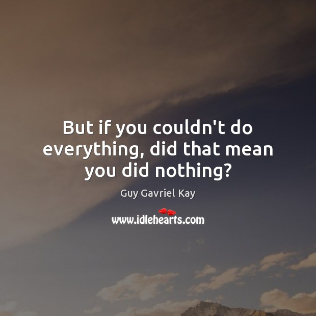 But if you couldn’t do everything, did that mean you did nothing? Guy Gavriel Kay Picture Quote