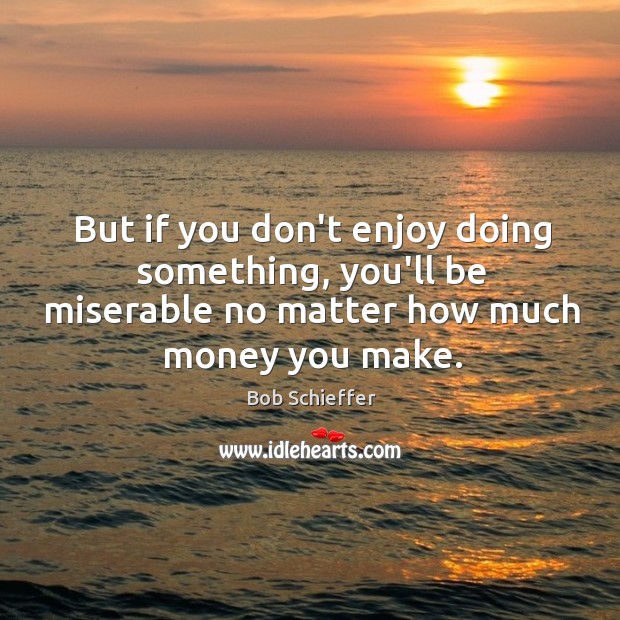 But if you don’t enjoy doing something, you’ll be miserable no matter Image