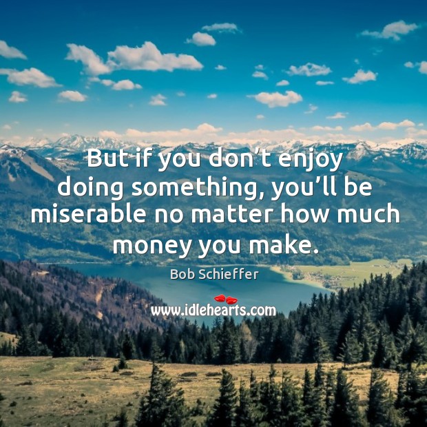 But if you don’t enjoy doing something, you’ll be miserable no matter how much money you make. Image