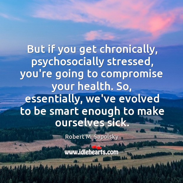 But if you get chronically, psychosocially stressed, you’re going to compromise your Robert M. Sapolsky Picture Quote