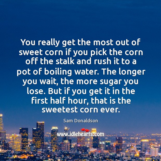 But if you get it in the first half hour, that is the sweetest corn ever. Sam Donaldson Picture Quote
