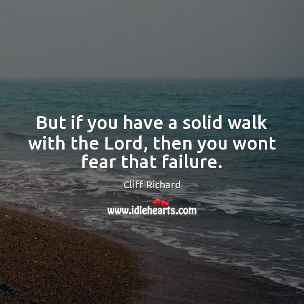 But if you have a solid walk with the Lord, then you wont fear that failure. Cliff Richard Picture Quote
