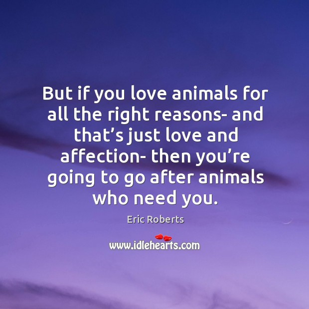 But if you love animals for all the right reasons- and that’s just love and affection Eric Roberts Picture Quote