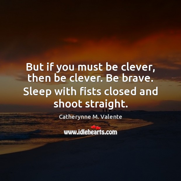But if you must be clever, then be clever. Be brave. Sleep Catherynne M. Valente Picture Quote