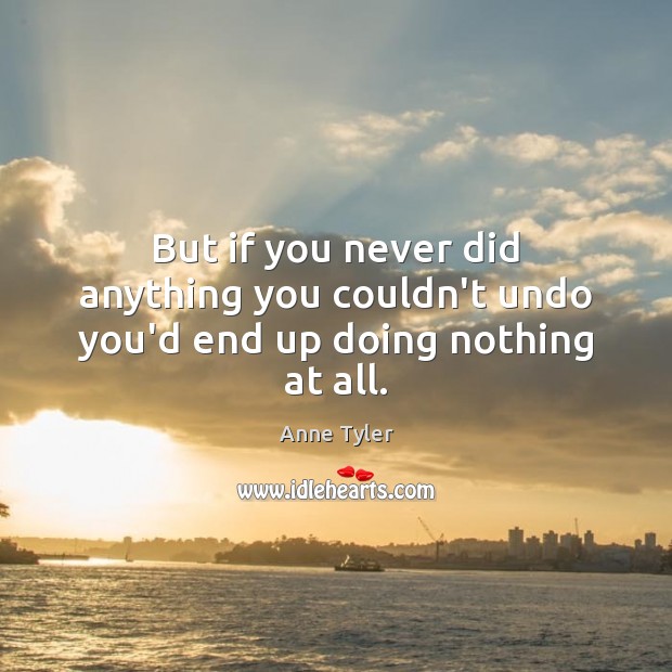 But if you never did anything you couldn’t undo you’d end up doing nothing at all. Anne Tyler Picture Quote
