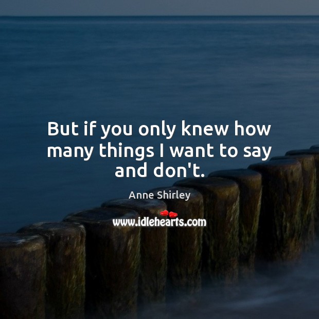 But if you only knew how many things I want to say and don’t. Anne Shirley Picture Quote