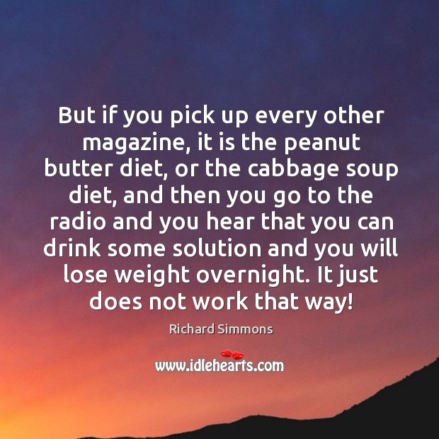 But if you pick up every other magazine, it is the peanut butter diet, or the cabbage soup diet Image