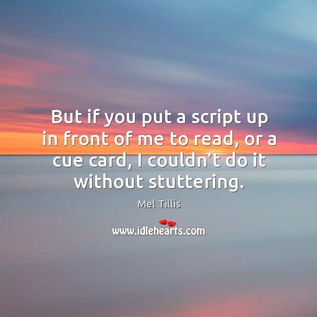 But if you put a script up in front of me to read, or a cue card, I couldn’t do it without stuttering. Image