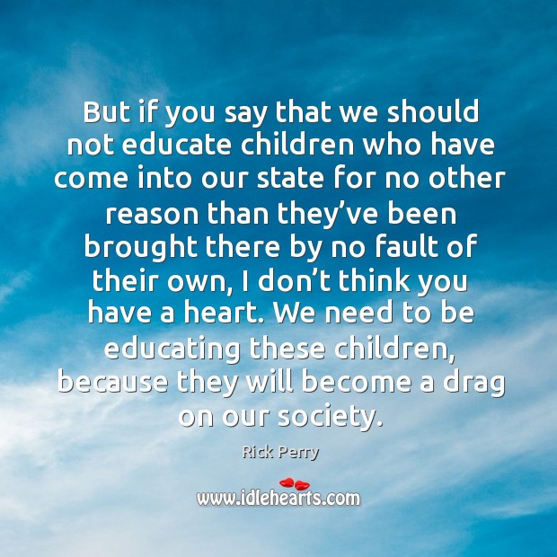 But if you say that we should not educate children who have come into our state for Rick Perry Picture Quote