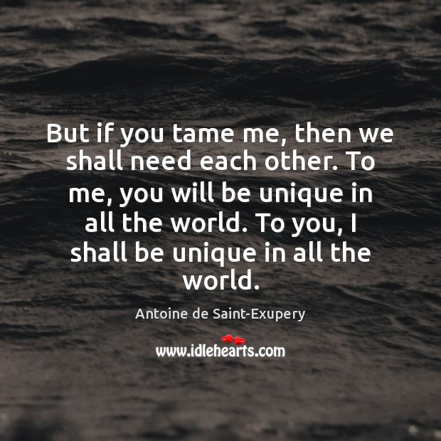But if you tame me, then we shall need each other. To Antoine de Saint-Exupery Picture Quote