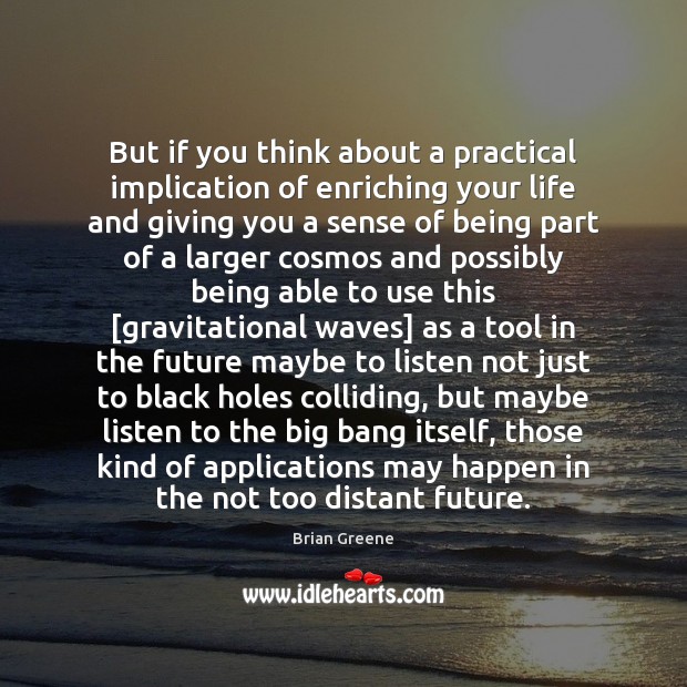 But if you think about a practical implication of enriching your life Brian Greene Picture Quote