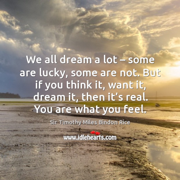 But if you think it, want it, dream it, then it’s real. You are what you feel. Sir Timothy Miles Bindon Rice Picture Quote