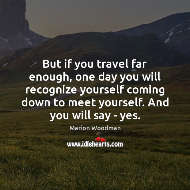 But if you travel far enough, one day you will recognize yourself Marion Woodman Picture Quote