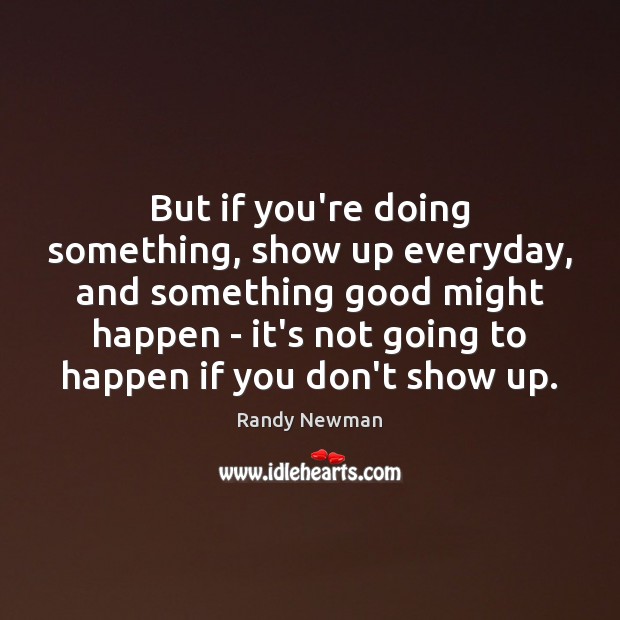But if you’re doing something, show up everyday, and something good might Image