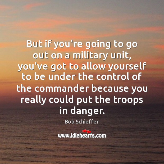 But if you’re going to go out on a military unit, you’ve Bob Schieffer Picture Quote