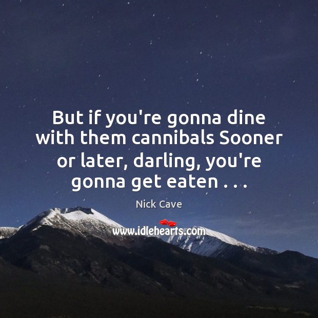 But if you’re gonna dine with them cannibals Sooner or later, darling, Nick Cave Picture Quote