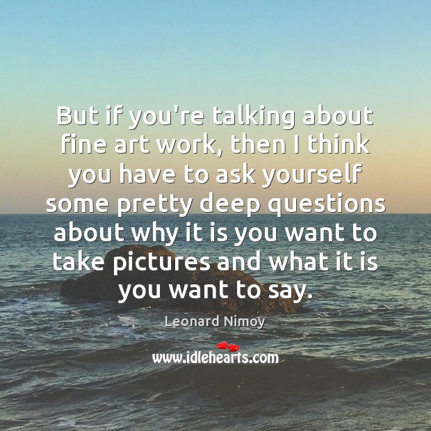 But if you’re talking about fine art work, then I think you Leonard Nimoy Picture Quote