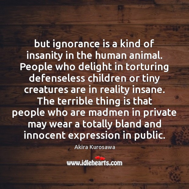 But ignorance is a kind of insanity in the human animal. People Ignorance Quotes Image